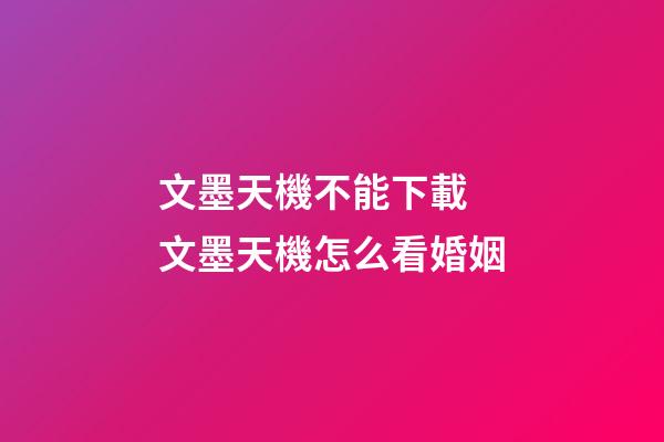 文墨天機不能下載 文墨天機怎么看婚姻-第1張-觀點-玄機派